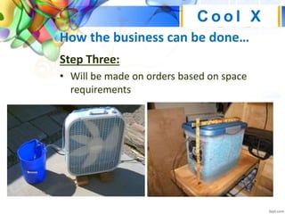 How the business can be done…
Step Three:
• Will be made on orders based on space
requirements
C o o l X
 