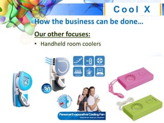 How the business can be done…
Our other focuses:
• Handheld room coolers
C o o l X
 