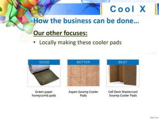 How the business can be done…
Our other focuses:
• Locally making these cooler pads
C o o l X
 