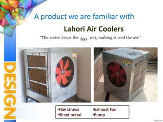 A product we are familiar with
Lahori Air Coolers
•Hay straws
•Sheet metal
•Exhaust Fan
•Pump
hay
 