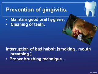 Prevention of gingivitis.
• Maintain good oral hygiene.
• Cleaning of teeth.
Interruption of bad habbit.[smoking , mouth
breathing.]
• Proper brushing technique .
 