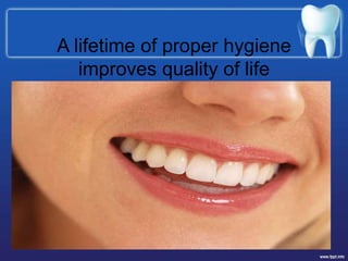 A lifetime of proper hygiene
improves quality of life
 