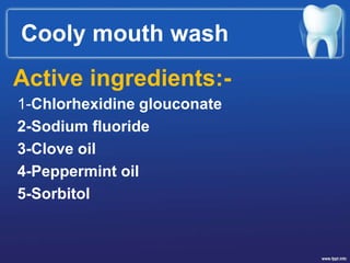 Cooly mouth wash
Active ingredients:-
1-Chlorhexidine glouconate
2-Sodium fluoride
3-Clove oil
4-Peppermint oil
5-Sorbitol
 