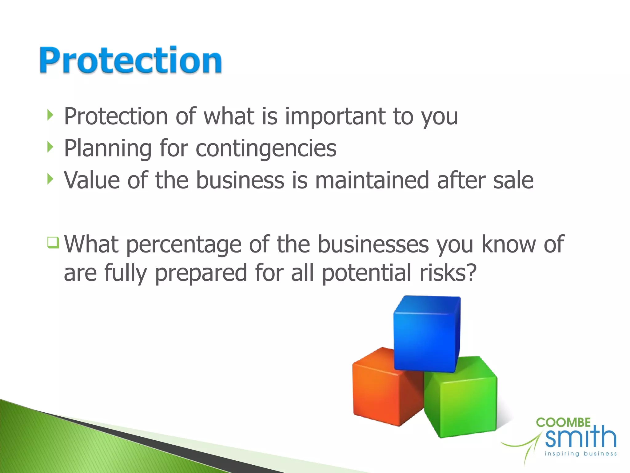 Protection of what is important to you Planning for contingencies Value of the business is maintained after sale What percentage of the businesses you know of are fully prepared for all potential risks? 