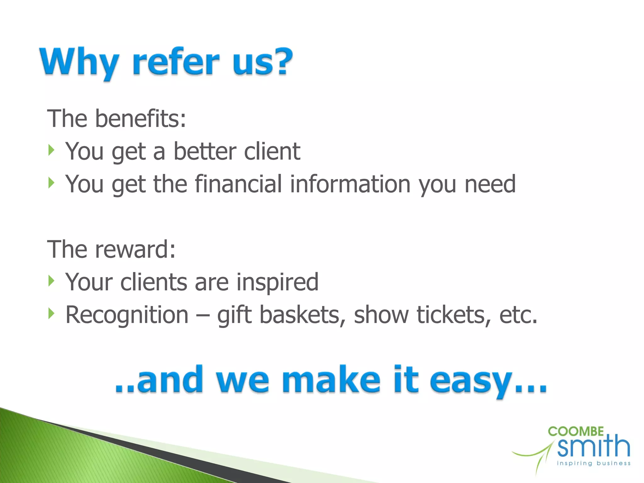 The benefits: You get a better client You get the financial information you need The reward: Your clients are inspired Recognition – gift baskets, show tickets, etc. 