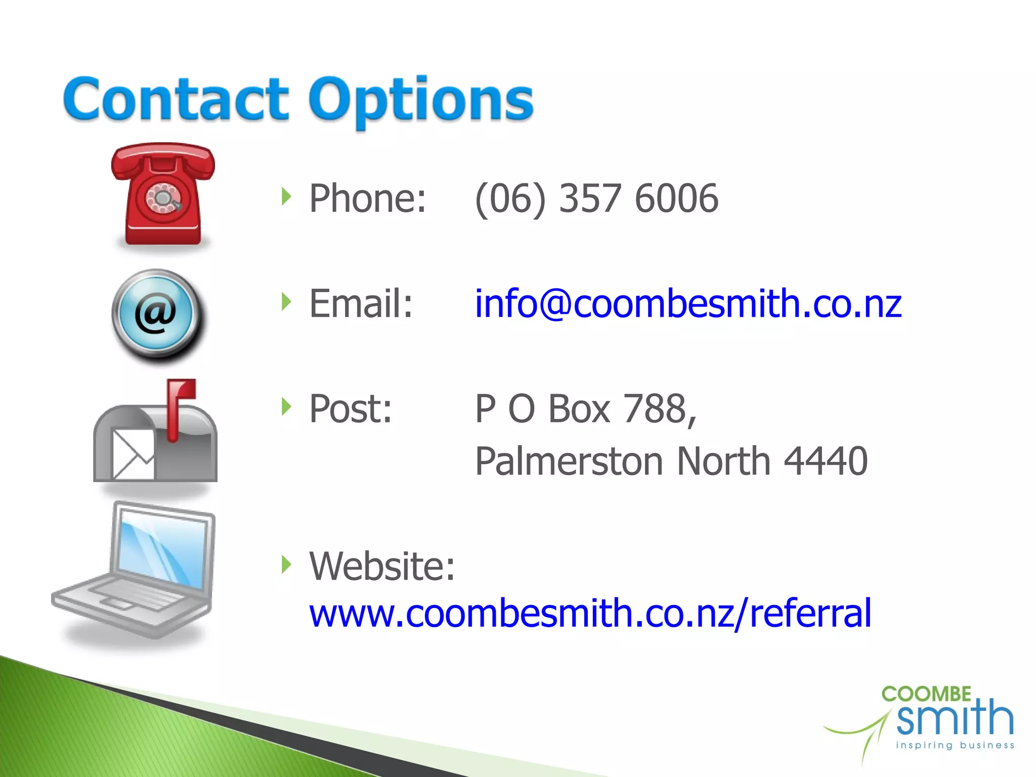 Phone:  (06) 357 6006 Email:  [email_address] Post:  P O Box 788,  Palmerston North 4440 Website: www.coombesmith.co.nz/referral 