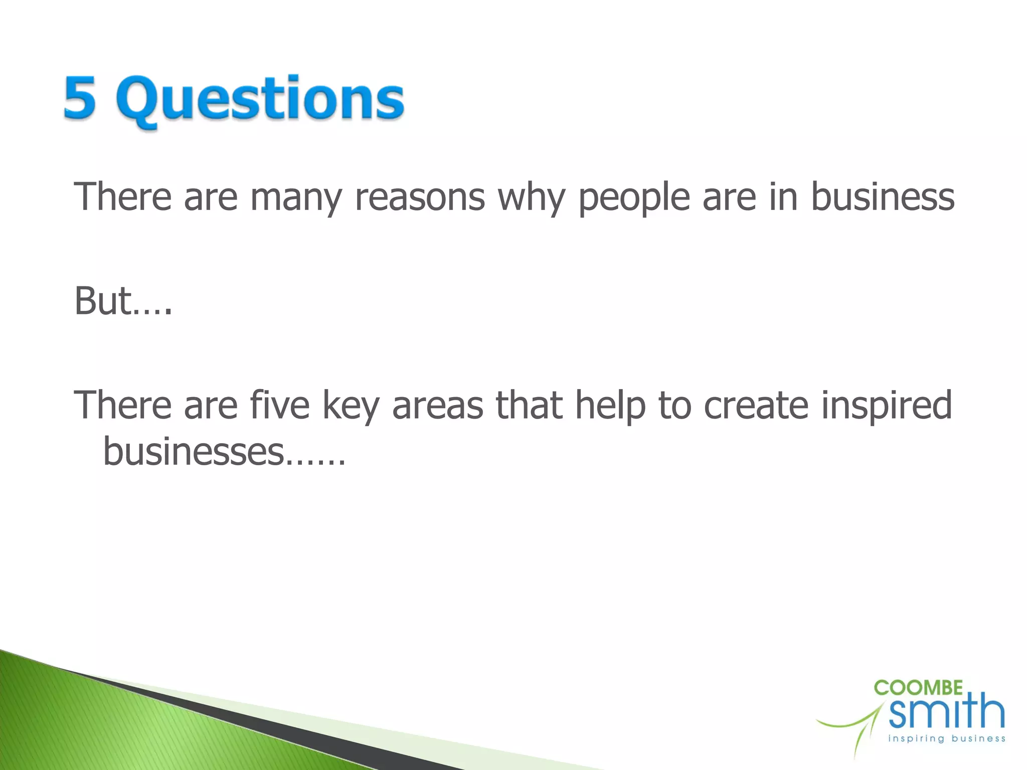 There are many reasons why people are in business But…. There are five key areas that help to create inspired businesses…… 