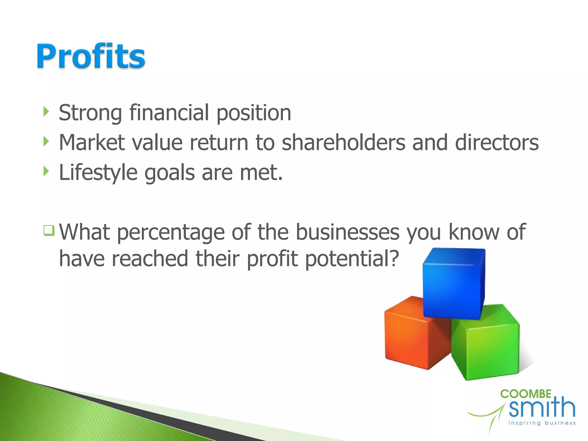 Strong financial position Market value return to shareholders and directors Lifestyle goals are met. What percentage of the businesses you know of have reached their profit potential? 
