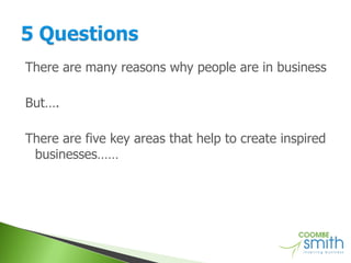 There are many reasons why people are in business But…. There are five key areas that help to create inspired businesses…… 