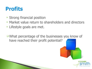 Strong financial position Market value return to shareholders and directors Lifestyle goals are met. What percentage of the businesses you know of have reached their profit potential? 