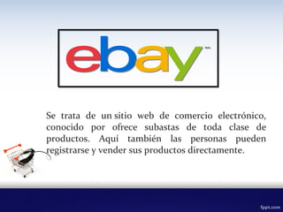 Se trata de un sitio web de comercio electrónico,
conocido por ofrece subastas de toda clase de
productos. Aquí también las personas pueden
registrarse y vender sus productos directamente.
 