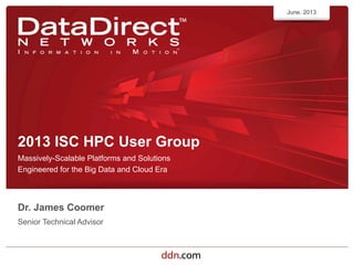 ddn.com©2013 DataDirect Networks. All Rights Reserved.
2013 ISC HPC User Group
Massively-Scalable Platforms and Solutions
Engineered for the Big Data and Cloud Era
June, 2013
Dr. James Coomer
Senior Technical Advisor
 