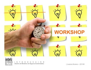 | Juanes Alvarez – 2013®
I N T R O D U C C I Ó N
Diseño de Modelos de Negocio Sustentables
WORKSHOP
 