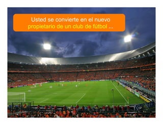 www.inteli-pyme.com derechos reservados® Oportunidades y Modelos de Negocios - 2010
Usted se convierte en el nuevo
propietario de un club de fútbol ...
 