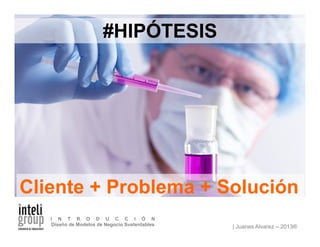 | Juanes Alvarez – 2013®
I N T R O D U C C I Ó N
Diseño de Modelos de Negocio Sustentables
Cliente + Problema + Solución
#HIPÓTESIS
 
