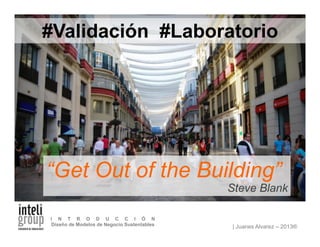 | Juanes Alvarez – 2013®
I N T R O D U C C I Ó N
Diseño de Modelos de Negocio Sustentables
“Get Out of the Building”
Steve Blank
#Validación #Laboratorio
 