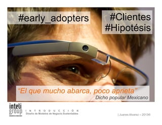| Juanes Alvarez – 2013®
I N T R O D U C C I Ó N
Diseño de Modelos de Negocio Sustentables
“El que mucho abarca, poco aprieta”
Dicho popular Mexicano
#Clientes
#Hipotésis
#early_adopters
 