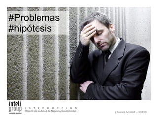 | Juanes Alvarez – 2013®
I N T R O D U C C I Ó N
Diseño de Modelos de Negocio Sustentables
#Problemas
#hipótesis
 