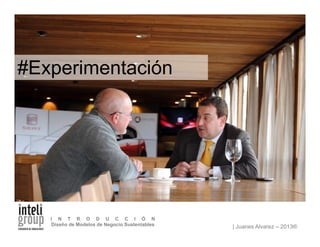 | Juanes Alvarez – 2013®
I N T R O D U C C I Ó N
Diseño de Modelos de Negocio Sustentables
#Experimentación
 