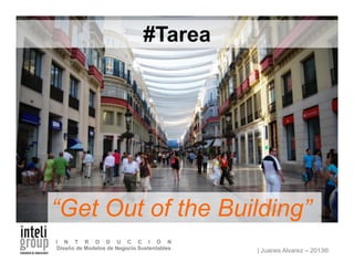 | Juanes Alvarez – 2013®
I N T R O D U C C I Ó N
Diseño de Modelos de Negocio Sustentables
“Get Out of the Building”
#Tarea
 