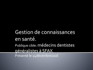 Gestion de connaissances
en santé.
Publique cible: médecins dentistes
généralistes à SFAX
Présenté le 24décembre2016
 