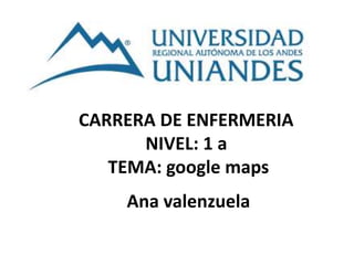 CARRERA DE ENFERMERIA
NIVEL: 1 a
TEMA: google maps
Ana valenzuela
 