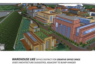 WAREHOUSE LIKE OFFICE DISTRICT FOR CREATIVE OFFICE SPACE
1930’S ARCHITECTURE SUGGESTED, ADJACENT TO BLIMP HANGER
 