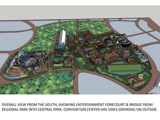 • o
OVERALL VIEW FROM THE SOUTH, SHOWING ENTERTAINMENT FORECOURT & BRIDGE FROM
REGIONAL PARK INTO CENTRAL PARK, CONVENTION CENTER HAS VINES GROWING ON OUTSIDE
 