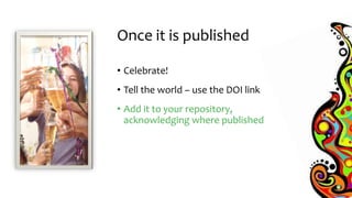 Once it is published
• Celebrate!
• Tell the world – use the DOI link
• Add it to your repository,
acknowledging where pub...