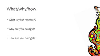 What/why/how
• What is your research?
• Why are you doing it?
• How are you doing it?
 