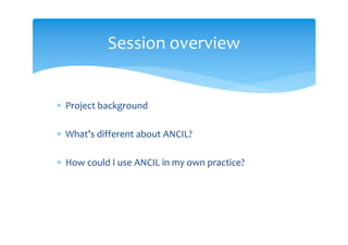 Session overview


 Project background

 What’s different about ANCIL?

 How could I use ANCIL in my own practice?
 