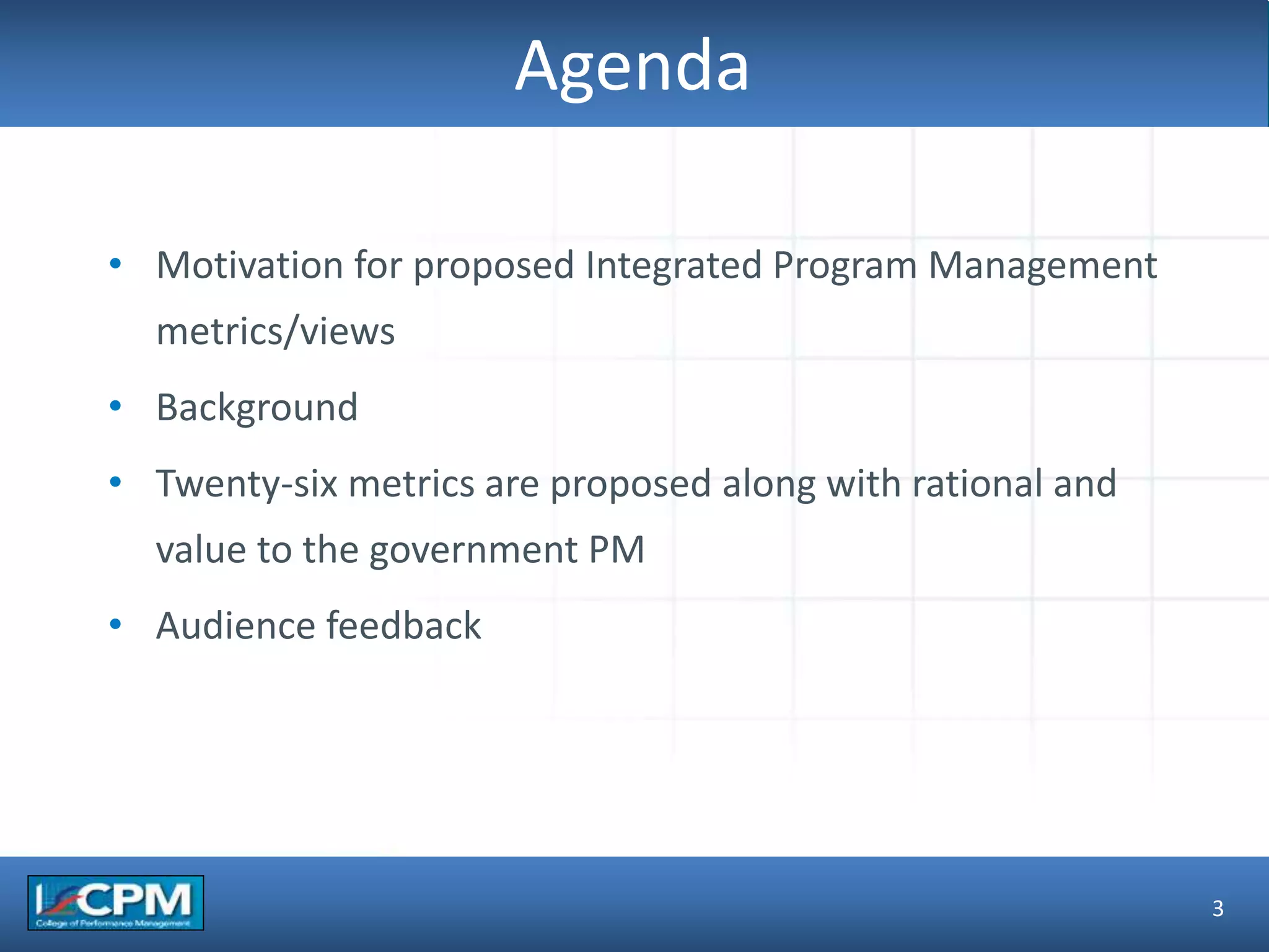 TLO #1
Agenda
• Motivation for proposed Integrated Program Management
metrics/views
• Background
• Twenty-six metrics are proposed along with rational and
value to the government PM
• Audience feedback
3
 