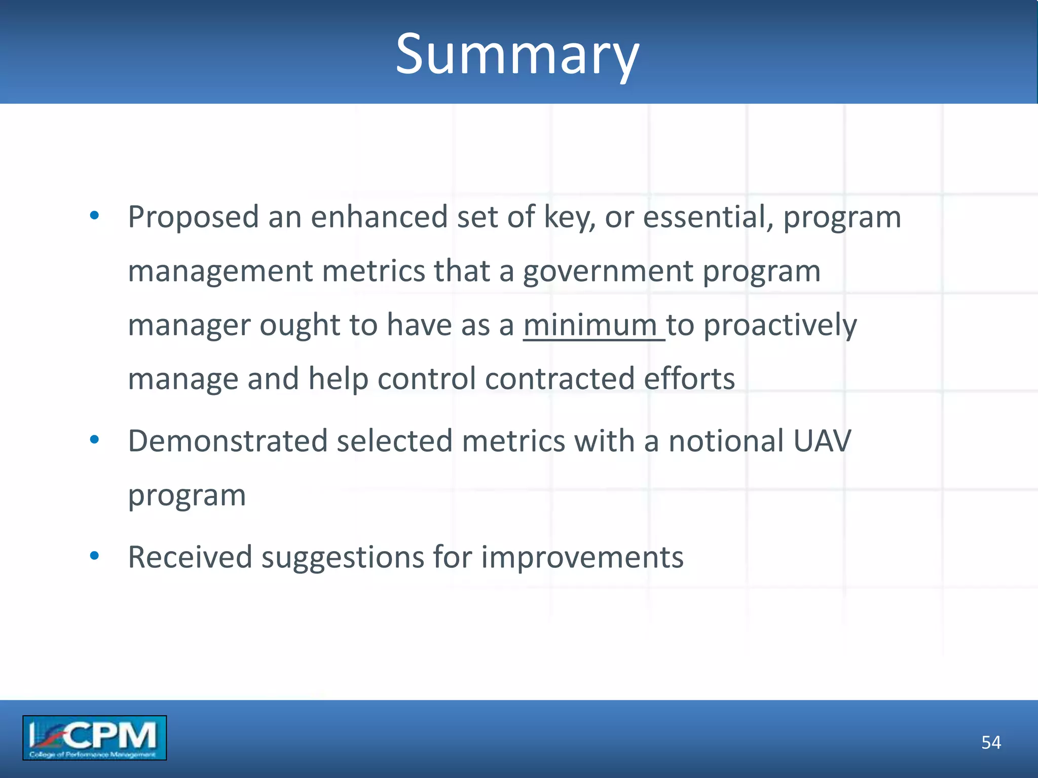 TLO #1
Summary
• Proposed an enhanced set of key, or essential, program
management metrics that a government program
manager ought to have as a minimum to proactively
manage and help control contracted efforts
• Demonstrated selected metrics with a notional UAV
program
• Received suggestions for improvements
54
 