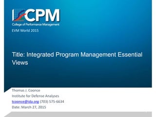Title: Integrated Program Management Essential
Views
Thomas J. Coonce
Institute for Defense Analyses
tcoonce@ida.org (703) 575-6634
Date: March 27, 2015
EVM World 2015
1
 