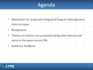 TLO #1
Agenda
• Motivation for proposed Integrated Program Management
metrics/views
• Background
• Twenty-six metrics are proposed along with rational and
value to the government PM
• Audience feedback
3
 
