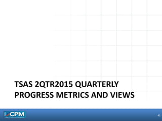 TSAS 2QTR2015 QUARTERLY
PROGRESS METRICS AND VIEWS
43
 