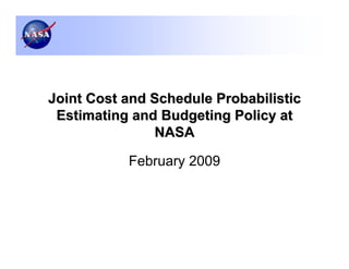 Joint Cost and Schedule Probabilistic
 Estimating and Budgeting Policy at
               NASA

           February 2009
 