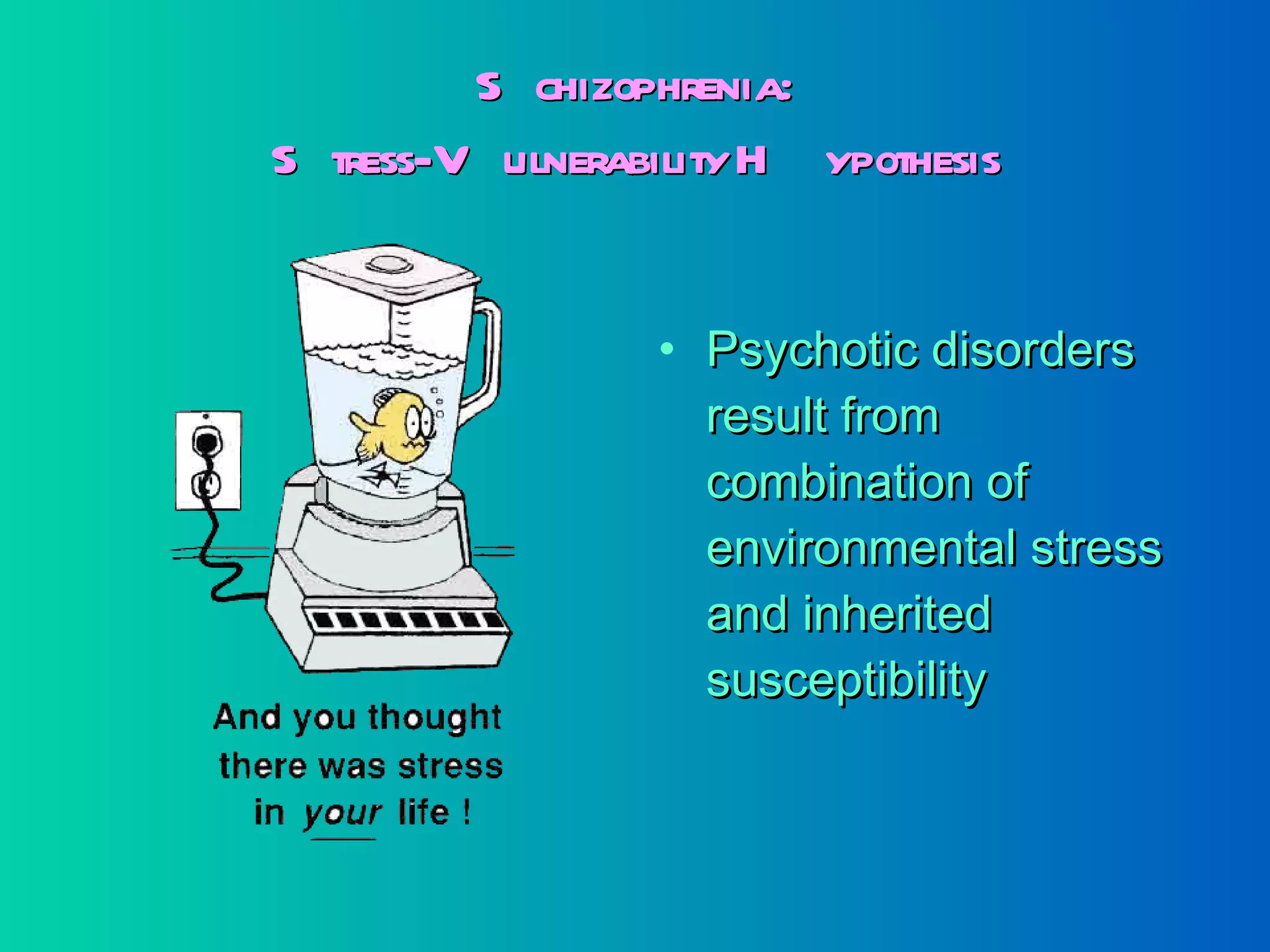 Schizophrenia: Stress-Vulnerability Hypothesis Psychotic disorders result from combination of environmental stress and inherited susceptibility 
