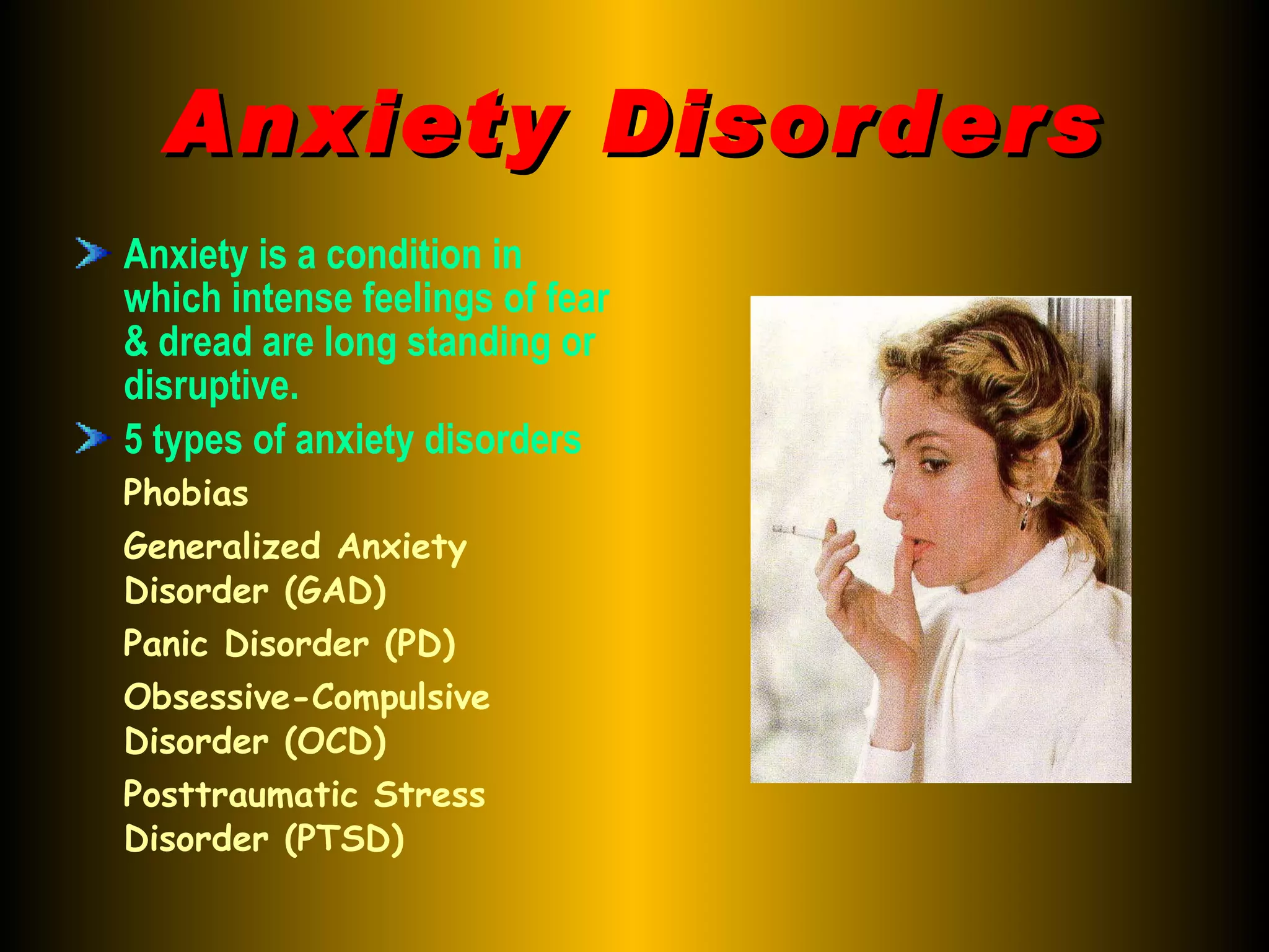 Anxiety Disorders Anxiety is a condition in which intense feelings of fear & dread are long standing or disruptive. 5 types of anxiety disorders Phobias Generalized Anxiety Disorder (GAD) Panic Disorder (PD) Obsessive-Compulsive Disorder (OCD) Posttraumatic Stress Disorder (PTSD) 