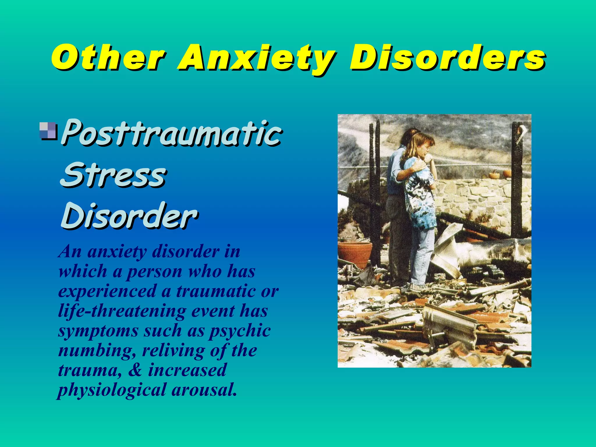 Other Anxiety Disorders Posttraumatic Stress Disorder An anxiety disorder in which a person who has experienced a traumatic or life-threatening event has symptoms such as psychic numbing, reliving of the trauma, & increased physiological arousal. 