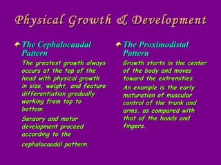 Physical Growth & Development <ul><li>The Cephalocaudal Pattern </li></ul><ul><li>The greatest growth always occurs at the...