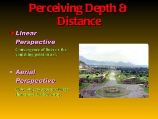 Perceiving Depth & Distance Linear Perspective Convergence of lines or the vanishing point in art.  Aerial Perspective   Close objects appear clearer than those farther away. 