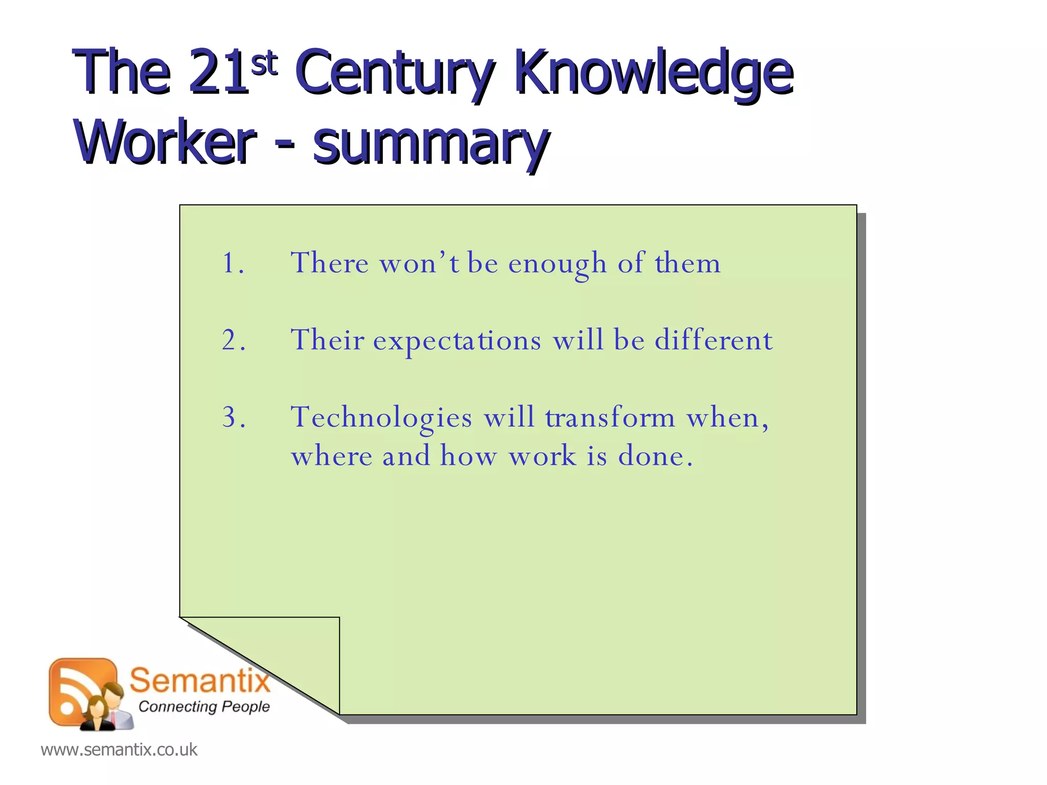 The 21 st  Century Knowledge Worker - summary There won’t be enough of them 2. Their expectations will be different 3. Technologies will transform when, where and how work is done. 