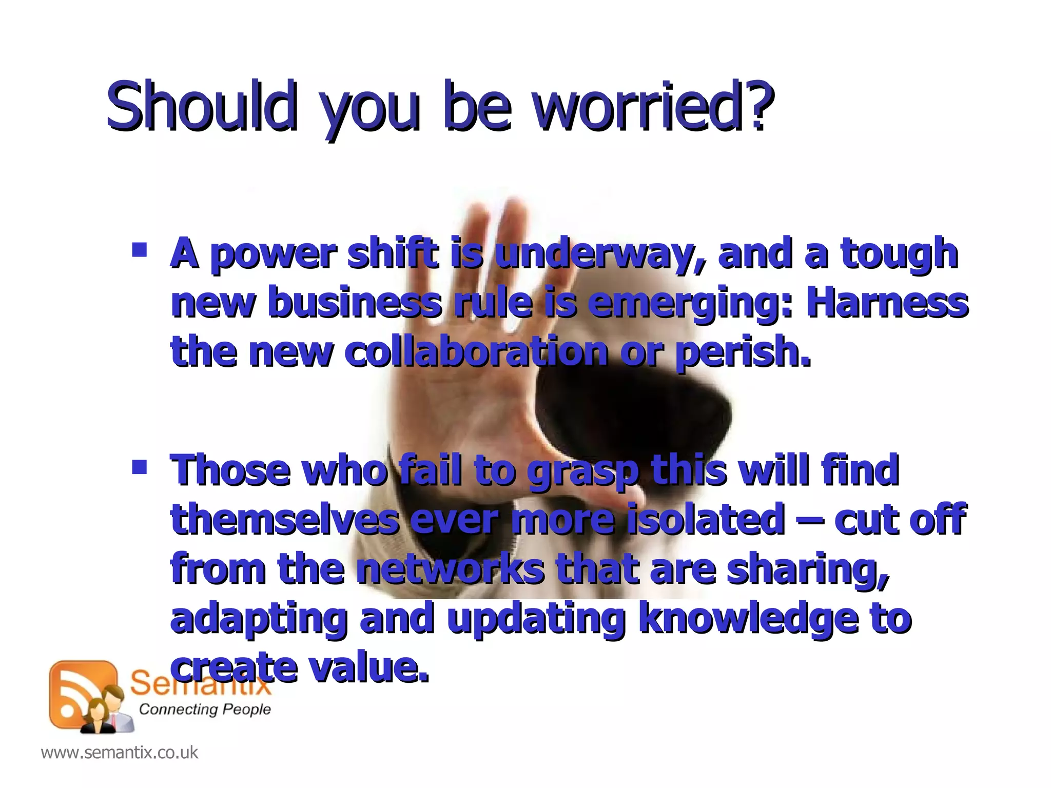 Should you be worried? A power shift is underway, and a tough new business rule is emerging: Harness the new collaboration or perish. Those who fail to grasp this will find themselves ever more isolated – cut off from the networks that are sharing, adapting and updating knowledge to create value. 