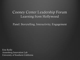 Cooney Center Leadership ForumCooney Center Leadership Forum
Learning from HollywoodLearning from Hollywood
Panel: Storytelling, Interactivity, EngagementPanel: Storytelling, Interactivity, Engagement
Erin ReillyErin Reilly
Annenberg Innovation LabAnnenberg Innovation Lab
University of Southern CaliforniaUniversity of Southern California
 