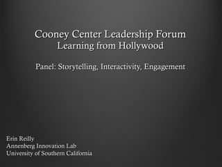 Cooney Center Leadership Forum Learning from Hollywood Panel: Storytelling, Interactivity, Engagement Erin Reilly Annenberg Innovation Lab University of Southern California 