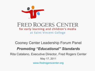 Cooney Center Leadership Forum Panel Promoting “Educational” Standards Rita Catalano, Executive Director, Fred Rogers Center May 17, 2011 www.fredrogerscenter.org 