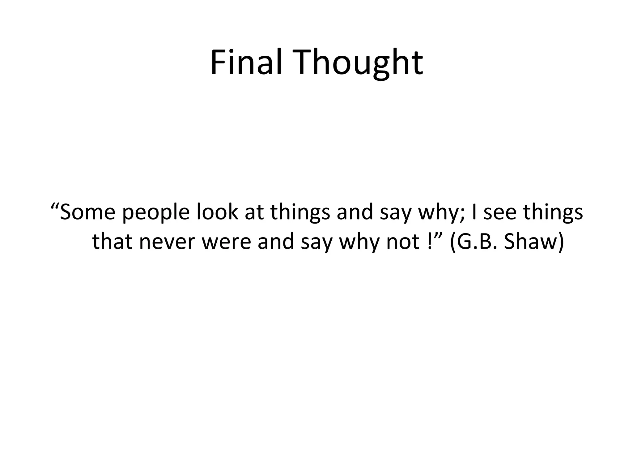 Final Thought “ Some people look at things and say why; I see things that never were and say why not !” (G.B. Shaw) 