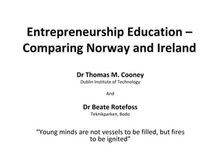 Entrepreneurship Education – Comparing Norway and Ireland Dr Thomas M. Cooney Dublin Institute of Technology And Dr Beate Rotefoss Teknikparken, Bodo “ Young minds are not vessels to be filled, but fires to be ignited” 