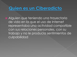    Alguien que teniendo una trayectoria
    de vida en la que el uso de Internet
    representaba una actividad compatible
    con sus relaciones personales, con su
    trabajo y no le producía sentimientos de
    culpabilidad
 